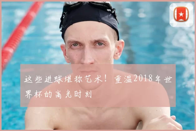 这些进球堪称艺术！重温2018年世界杯的高光时刻