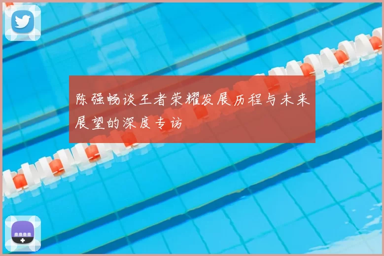 陈强畅谈王者荣耀发展历程与未来展望的深度专访