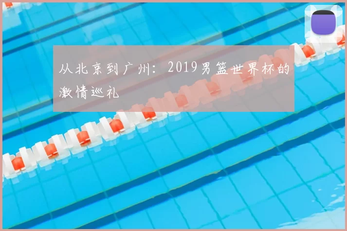 从北京到广州：2019男篮世界杯的激情巡礼