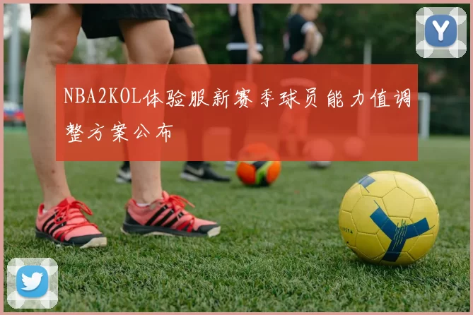 NBA2KOL体验服新赛季球员能力值调整方案公布