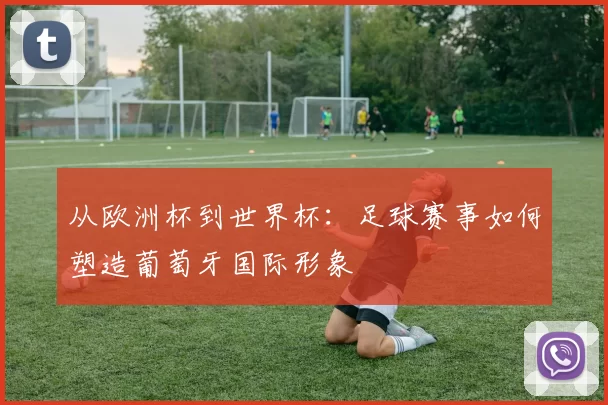 从欧洲杯到世界杯：足球赛事如何塑造葡萄牙国际形象