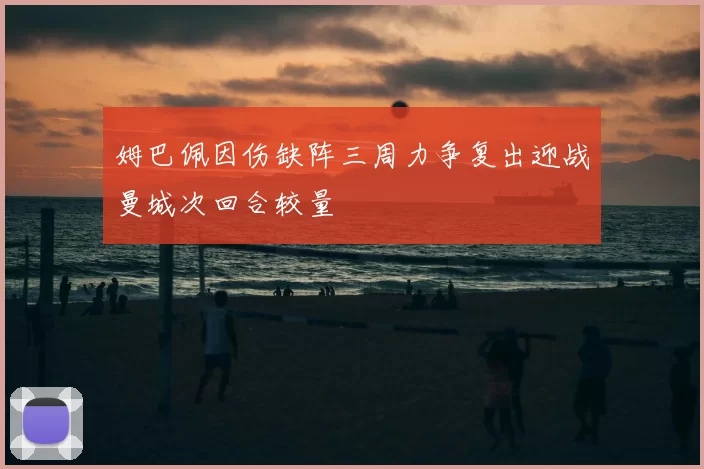姆巴佩因伤缺阵三周力争复出迎战曼城次回合较量