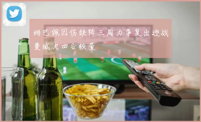 姆巴佩因伤缺阵三周力争复出迎战曼城次回合较量