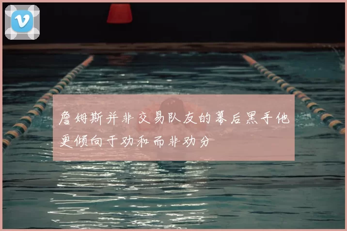 詹姆斯并非交易队友的幕后黑手他更倾向于劝和而非劝分