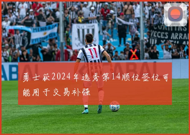 勇士获2024年选秀第14顺位签位可能用于交易补强