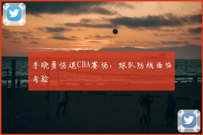 李晓勇伤退CBA赛场,球队防线面临考验