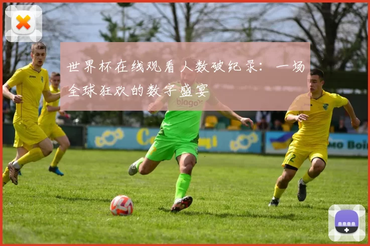 世界杯在线观看人数破纪录：一场全球狂欢的数字盛宴