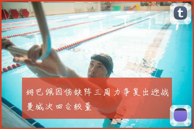 姆巴佩因伤缺阵三周力争复出迎战曼城次回合较量