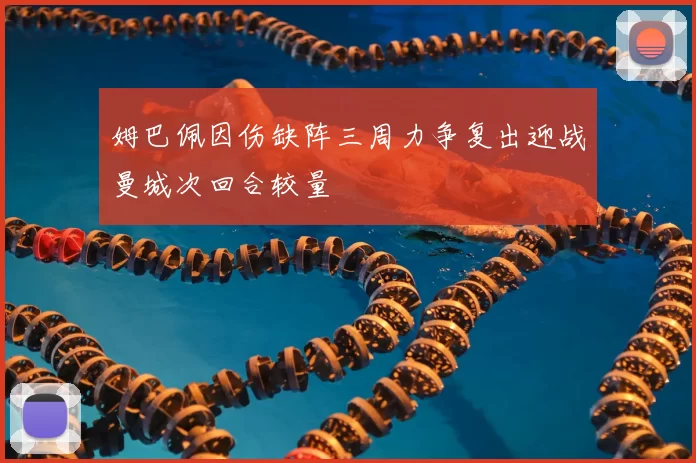 姆巴佩因伤缺阵三周力争复出迎战曼城次回合较量