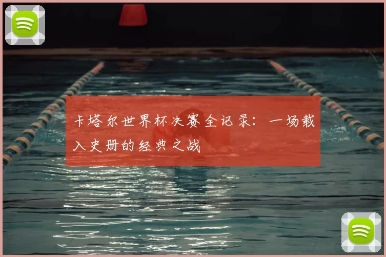 卡塔尔世界杯决赛全记录：一场载入史册的经典之战