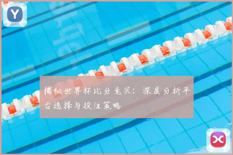 揭秘世界杯比分竞买：深度分析平台选择与投注策略
