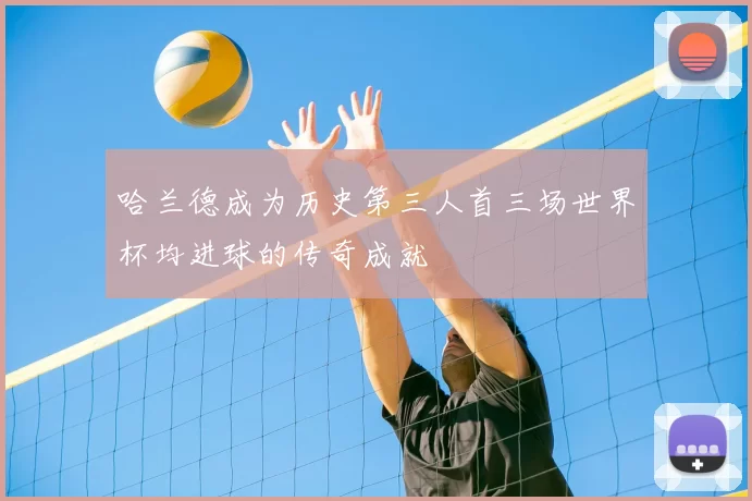 哈兰德成为历史第三人首三场世界杯均进球的传奇成就