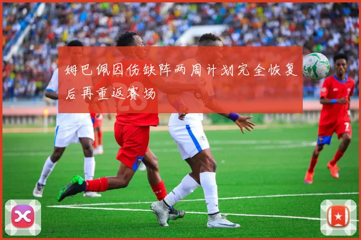 姆巴佩因伤缺阵两周计划完全恢复后再重返赛场