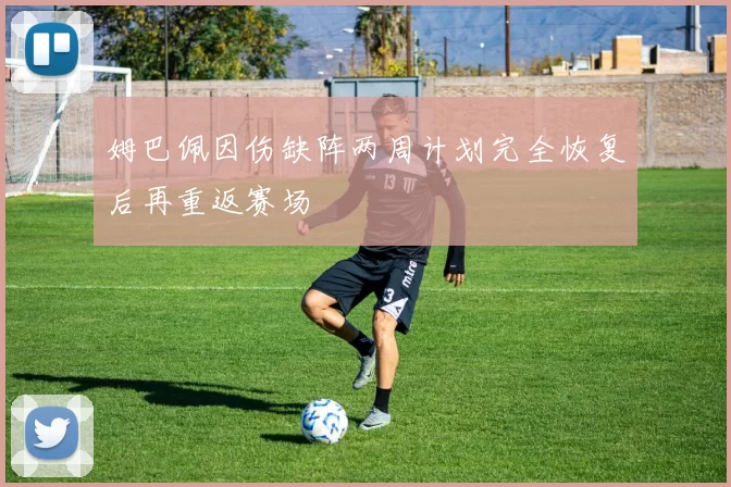 姆巴佩因伤缺阵两周计划完全恢复后再重返赛场