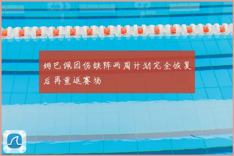 姆巴佩因伤缺阵两周计划完全恢复后再重返赛场