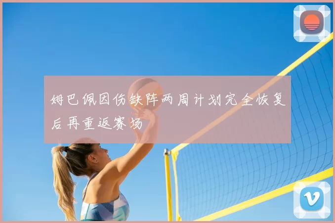 姆巴佩因伤缺阵两周计划完全恢复后再重返赛场
