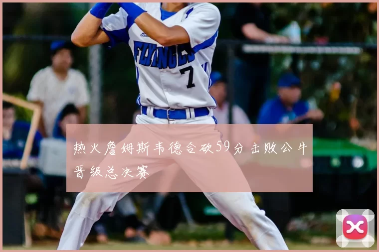 热火詹姆斯韦德合砍59分击败公牛晋级总决赛