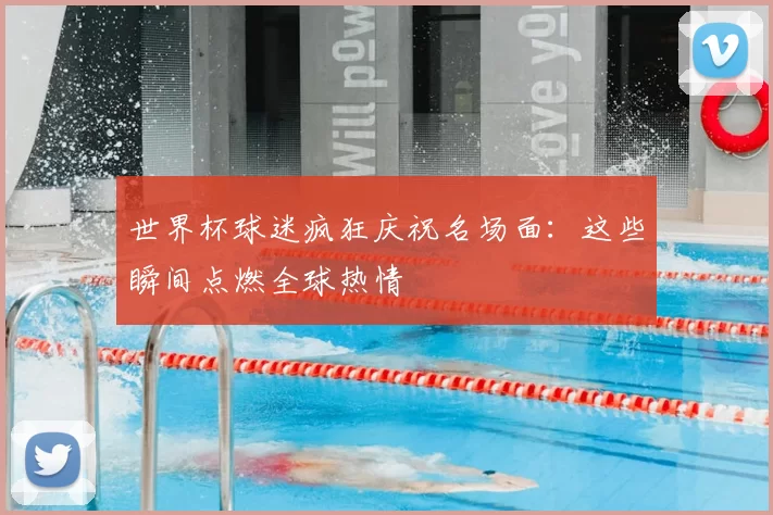 世界杯球迷疯狂庆祝名场面：这些瞬间点燃全球热情