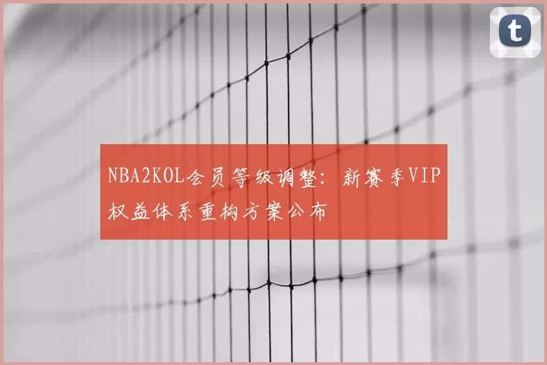 NBA2KOL会员等级调整:新赛季VIP权益体系重构方案公布