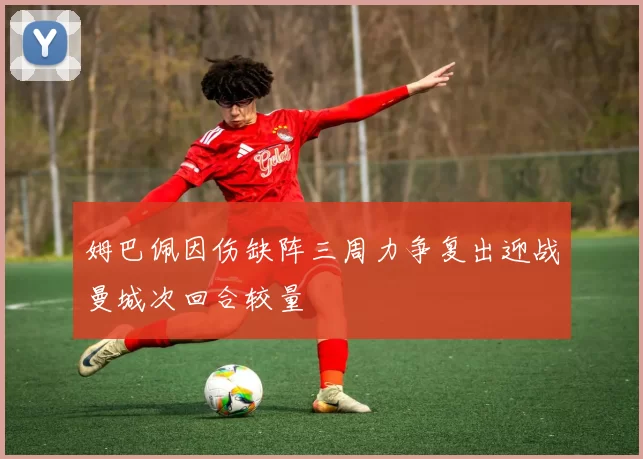 姆巴佩因伤缺阵三周力争复出迎战曼城次回合较量
