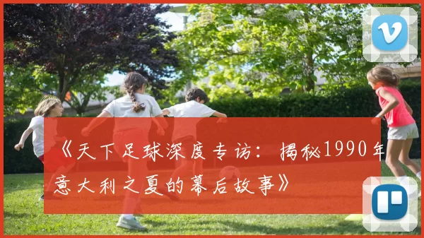 《天下足球深度专访:揭秘1990年意大利之夏的幕后故事》