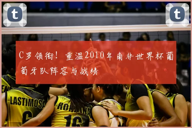 C罗领衔！重温2010年南非世界杯葡萄牙队阵容与战绩