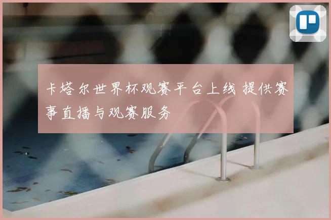 卡塔尔世界杯观赛平台上线 提供赛事直播与观赛服务