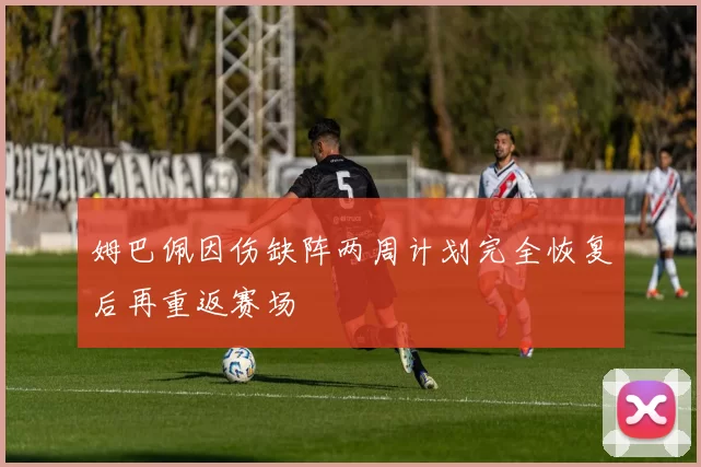 姆巴佩因伤缺阵两周计划完全恢复后再重返赛场