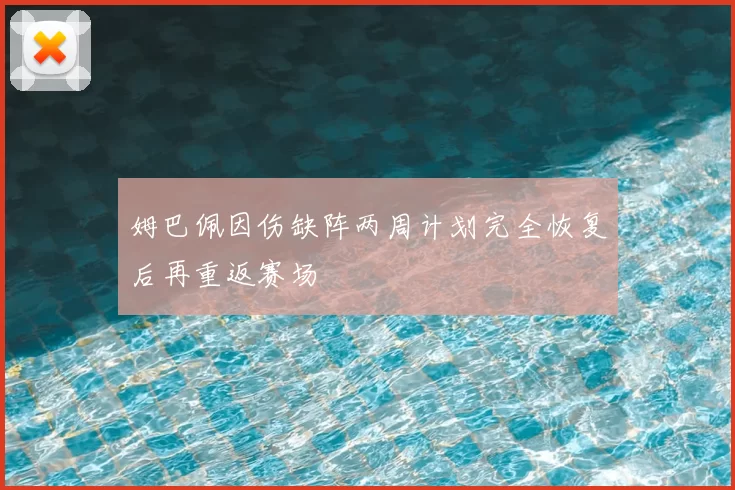姆巴佩因伤缺阵两周计划完全恢复后再重返赛场