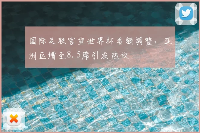 国际足联官宣世界杯名额调整，亚洲区增至8.5席引发热议