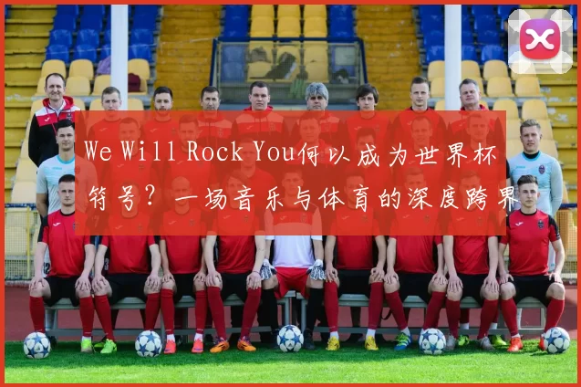 We Will Rock You何以成为世界杯符号？一场音乐与体育的深度跨界研究