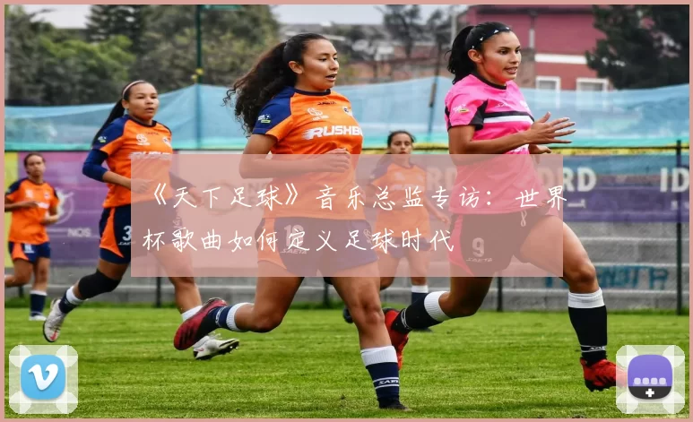 《天下足球》音乐总监专访：世界杯歌曲如何定义足球时代