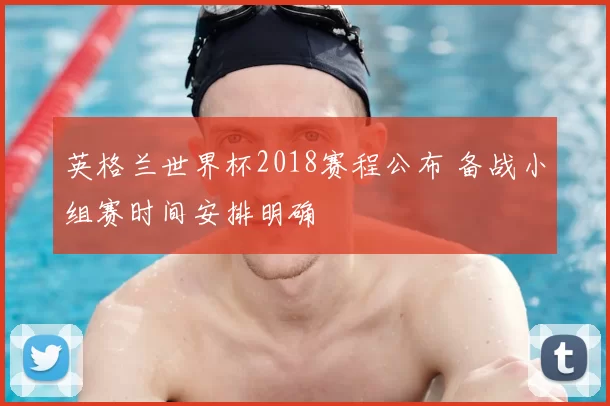 英格兰世界杯2018赛程公布 备战小组赛时间安排明确