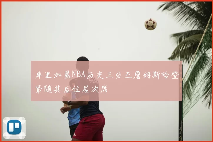 库里加冕NBA历史三分王詹姆斯哈登紧随其后位居次席