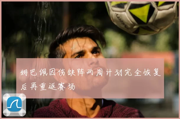 姆巴佩因伤缺阵两周计划完全恢复后再重返赛场