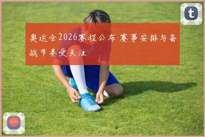 奥运会2026赛程公布 赛事安排与备战节奏受关注