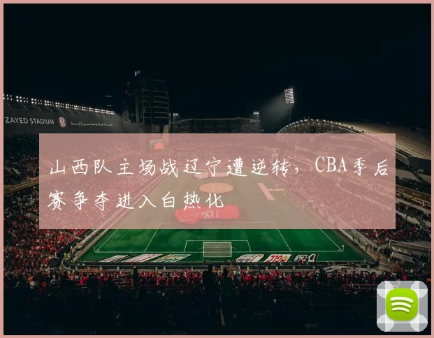 山西队主场战辽宁遭逆转，CBA季后赛争夺进入白热化