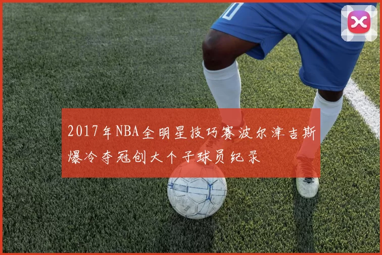 2017年NBA全明星技巧赛波尔津吉斯爆冷夺冠创大个子球员纪录