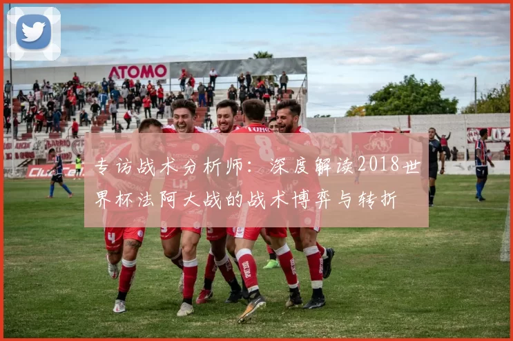 专访战术分析师:深度解读2018世界杯法阿大战的战术博弈与转折