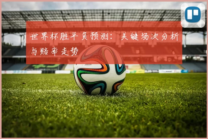 世界杯胜平负预测:关键场次分析与赔率走势