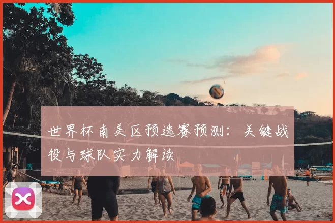 世界杯南美区预选赛预测：关键战役与球队实力解读