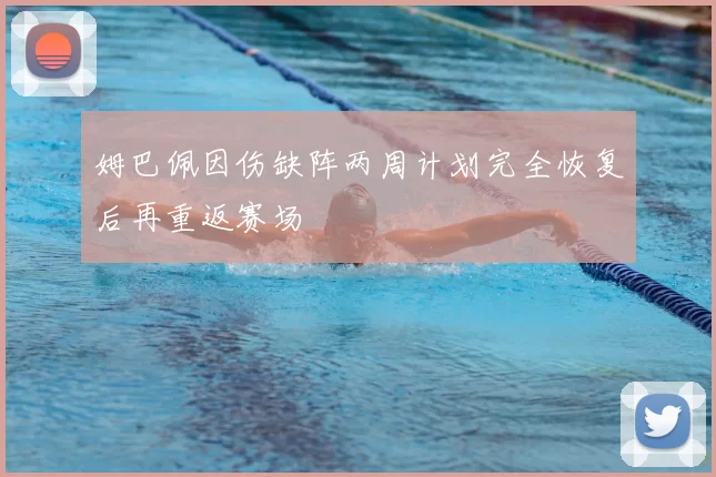 姆巴佩因伤缺阵两周计划完全恢复后再重返赛场