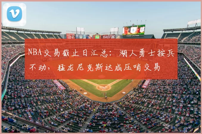 NBA交易截止日汇总：湖人勇士按兵不动，猛龙尼克斯达成压哨交易