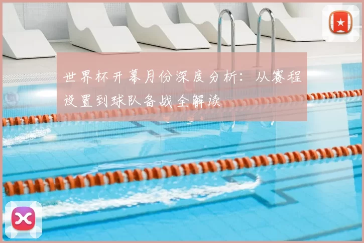 世界杯开幕月份深度分析：从赛程设置到球队备战全解读
