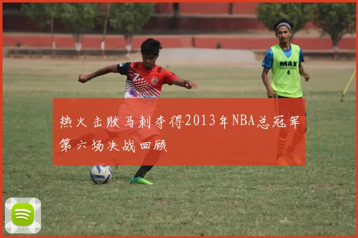 热火击败马刺夺得2013年NBA总冠军第六场决战回顾