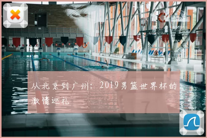 从北京到广州：2019男篮世界杯的激情巡礼