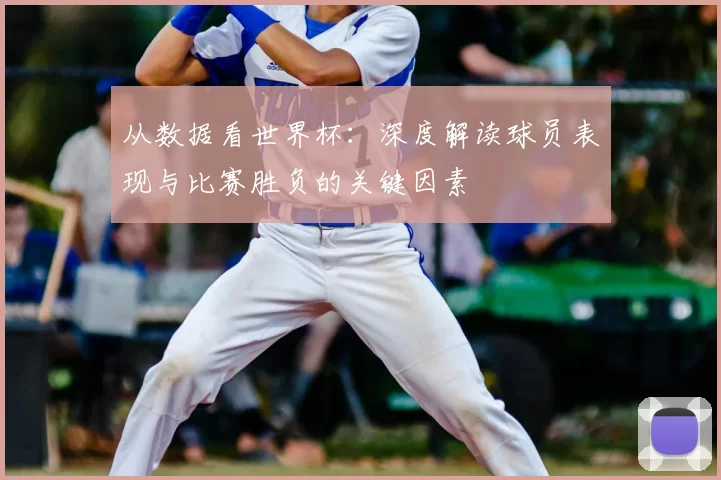 从数据看世界杯：深度解读球员表现与比赛胜负的关键因素