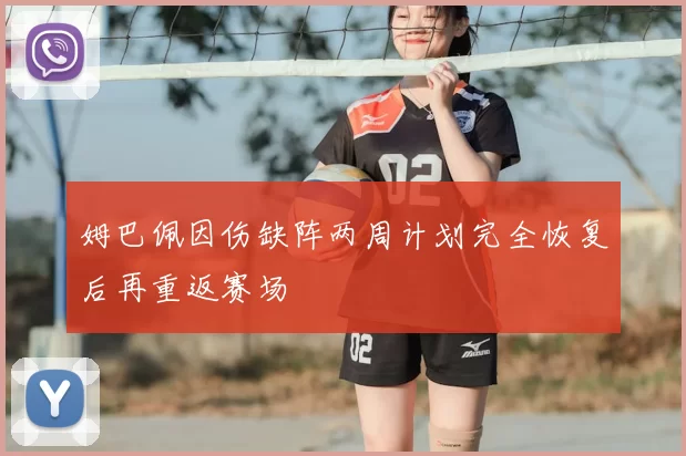 姆巴佩因伤缺阵两周计划完全恢复后再重返赛场