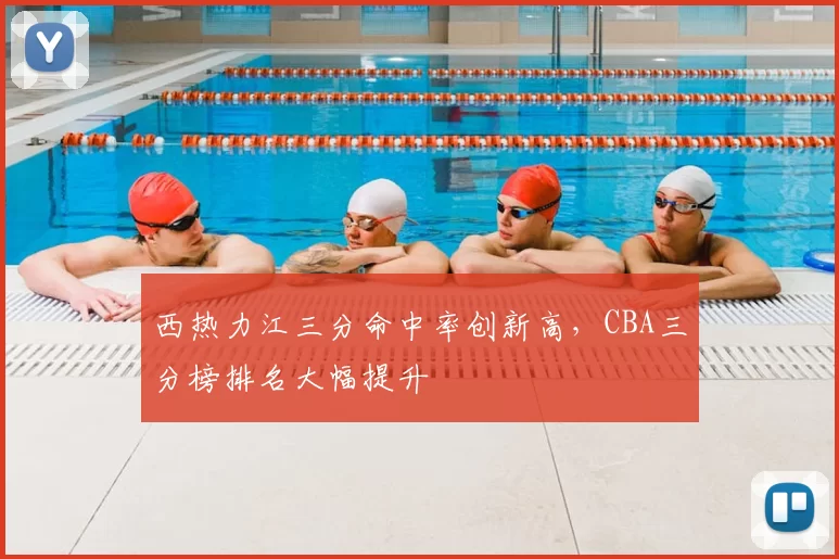 西热力江三分命中率创新高，CBA三分榜排名大幅提升