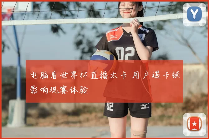 电脑看世界杯直播太卡 用户遇卡顿影响观赛体验